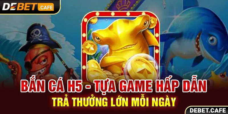 Bắn Cá H5 - Tựa Game Hấp Dẫn Trả Thưởng Lớn Mỗi Ngày