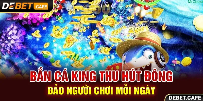 Bắn cá King thu hút đông đảo người chơi mỗi ngày