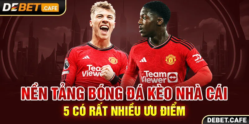 Nền tảng bóng đá keo nha cai 5 có rất nhiều ưu điểm